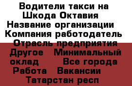 Водители такси на Шкода-Октавия › Название организации ­ Компания-работодатель › Отрасль предприятия ­ Другое › Минимальный оклад ­ 1 - Все города Работа » Вакансии   . Татарстан респ.